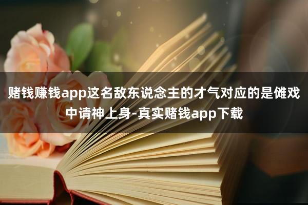 赌钱赚钱app这名敌东说念主的才气对应的是傩戏中请神上身-真实赌钱app下载