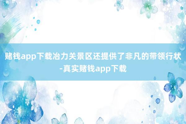 赌钱app下载冶力关景区还提供了非凡的带领行状-真实赌钱app下载