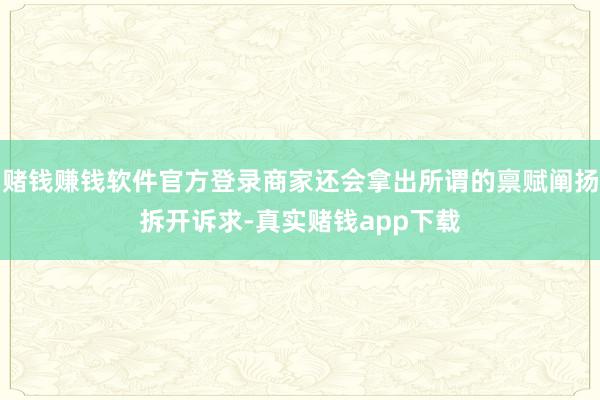 赌钱赚钱软件官方登录商家还会拿出所谓的禀赋阐扬拆开诉求-真实赌钱app下载