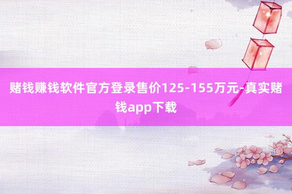 赌钱赚钱软件官方登录售价125-155万元-真实赌钱app下载