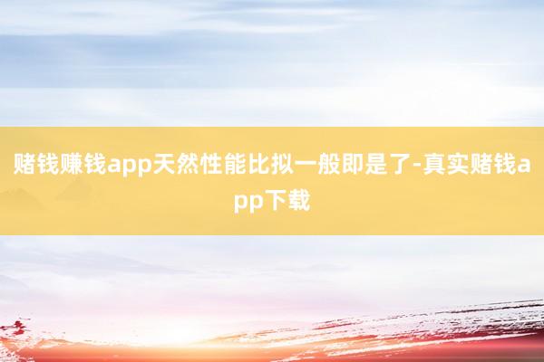 赌钱赚钱app天然性能比拟一般即是了-真实赌钱app下载