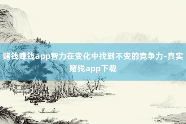 赌钱赚钱app智力在变化中找到不变的竞争力-真实赌钱app下载
