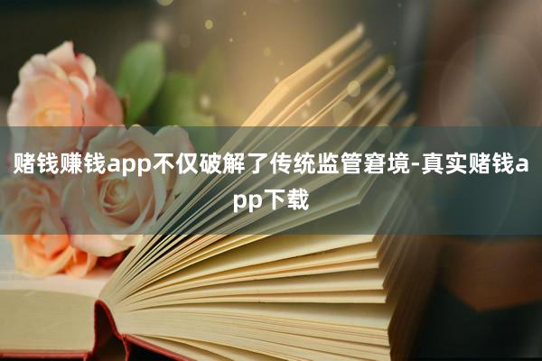 赌钱赚钱app不仅破解了传统监管窘境-真实赌钱app下载