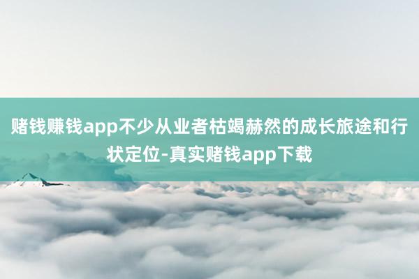 赌钱赚钱app不少从业者枯竭赫然的成长旅途和行状定位-真实赌钱app下载
