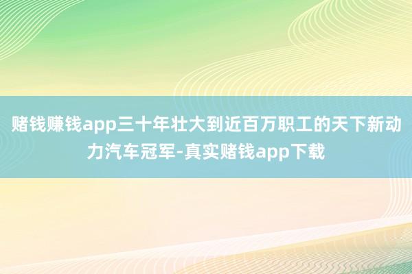 赌钱赚钱app三十年壮大到近百万职工的天下新动力汽车冠军-真实赌钱app下载