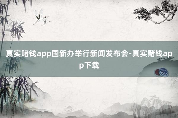 真实赌钱app国新办举行新闻发布会-真实赌钱app下载
