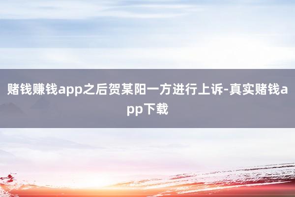 赌钱赚钱app之后贺某阳一方进行上诉-真实赌钱app下载