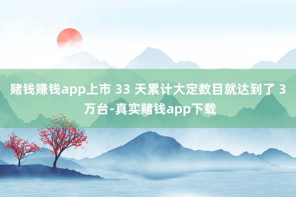 赌钱赚钱app上市 33 天累计大定数目就达到了 3 万台-真实赌钱app下载