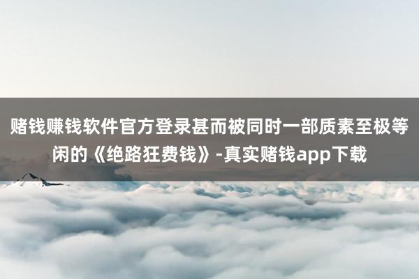 赌钱赚钱软件官方登录甚而被同时一部质素至极等闲的《绝路狂费钱》-真实赌钱app下载