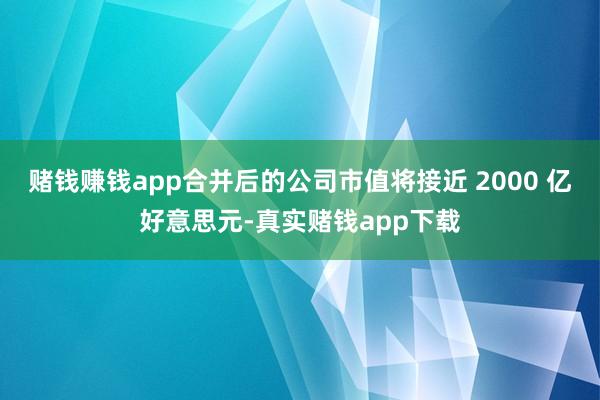 赌钱赚钱app合并后的公司市值将接近 2000 亿好意思元-真实赌钱app下载