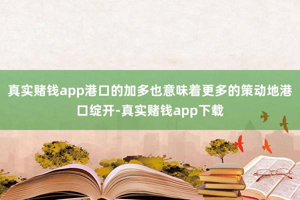 真实赌钱app港口的加多也意味着更多的策动地港口绽开-真实赌钱app下载