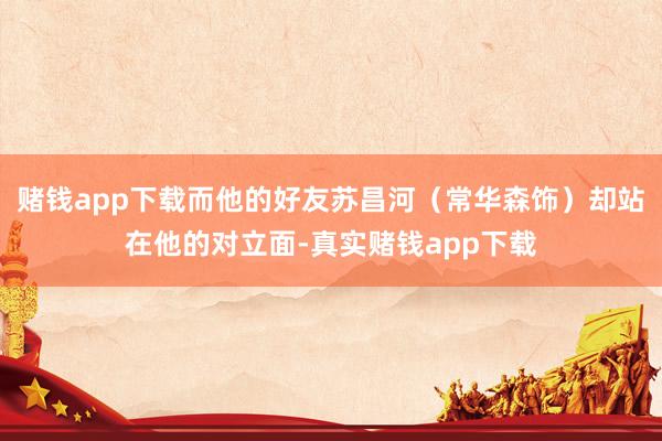 赌钱app下载而他的好友苏昌河（常华森饰）却站在他的对立面-真实赌钱app下载