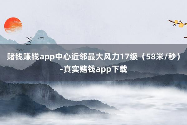 赌钱赚钱app中心近邻最大风力17级（58米/秒）-真实赌钱app下载