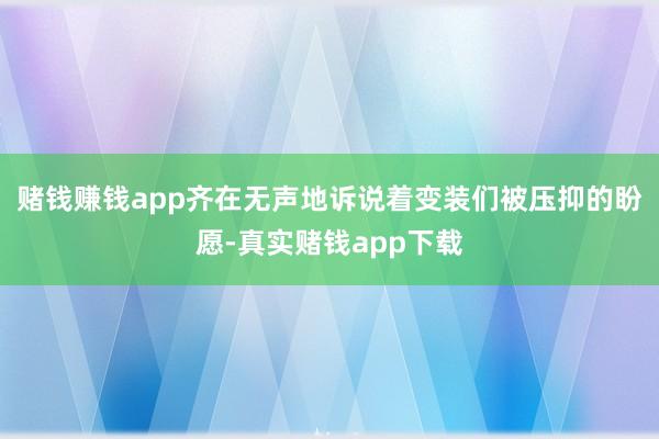 赌钱赚钱app齐在无声地诉说着变装们被压抑的盼愿-真实赌钱app下载