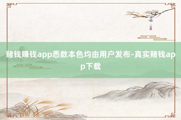 赌钱赚钱app悉数本色均由用户发布-真实赌钱app下载