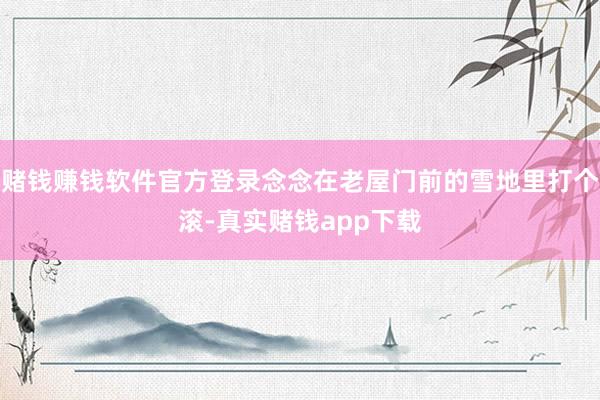 赌钱赚钱软件官方登录念念在老屋门前的雪地里打个滚-真实赌钱app下载