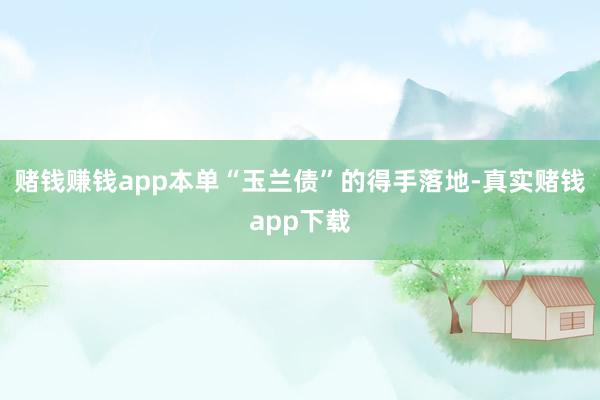 赌钱赚钱app本单“玉兰债”的得手落地-真实赌钱app下载