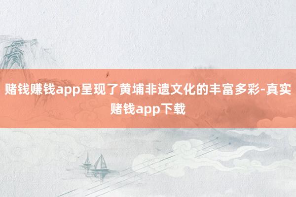 赌钱赚钱app呈现了黄埔非遗文化的丰富多彩-真实赌钱app下载