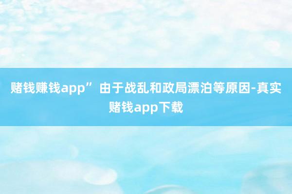 赌钱赚钱app” 由于战乱和政局漂泊等原因-真实赌钱app下载