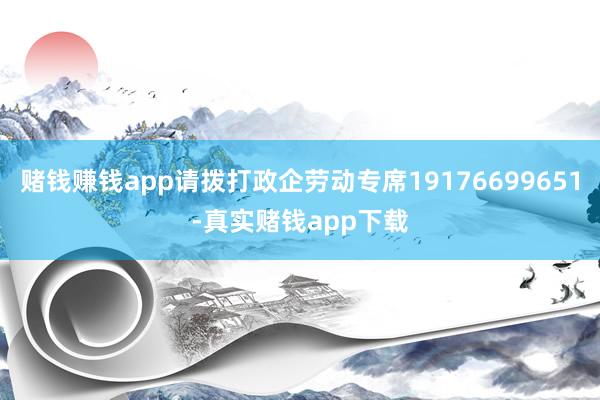 赌钱赚钱app请拨打政企劳动专席19176699651-真实赌钱app下载