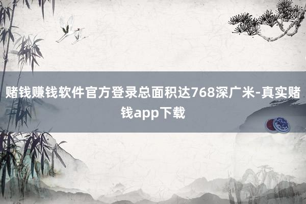 赌钱赚钱软件官方登录总面积达768深广米-真实赌钱app下载