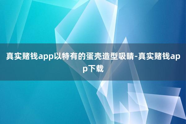 真实赌钱app以特有的蛋壳造型吸睛-真实赌钱app下载