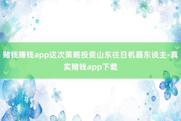 赌钱赚钱app这次策略投资山东往日机器东谈主-真实赌钱app下载