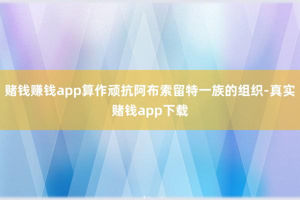 赌钱赚钱app算作顽抗阿布索留特一族的组织-真实赌钱app下载