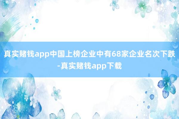 真实赌钱app中国上榜企业中有68家企业名次下跌-真实赌钱app下载