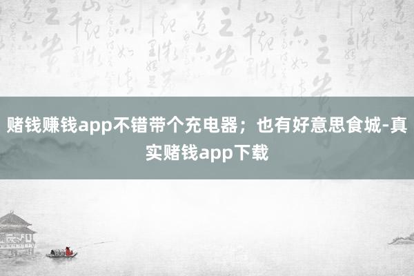 赌钱赚钱app不错带个充电器；也有好意思食城-真实赌钱app下载
