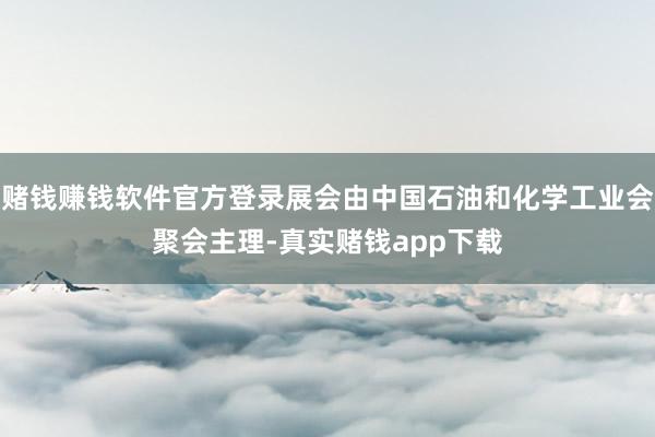 赌钱赚钱软件官方登录展会由中国石油和化学工业会聚会主理-真实赌钱app下载