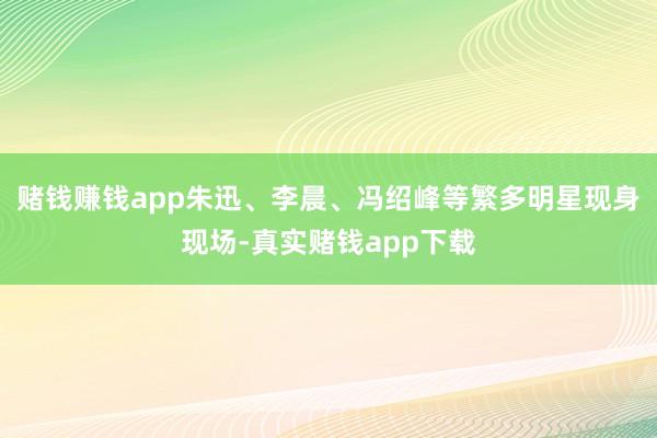 赌钱赚钱app朱迅、李晨、冯绍峰等繁多明星现身现场-真实赌钱app下载