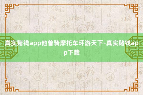 真实赌钱app他曾骑摩托车环游天下-真实赌钱app下载