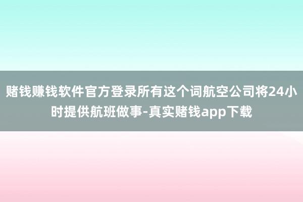 赌钱赚钱软件官方登录所有这个词航空公司将24小时提供航班做事-真实赌钱app下载