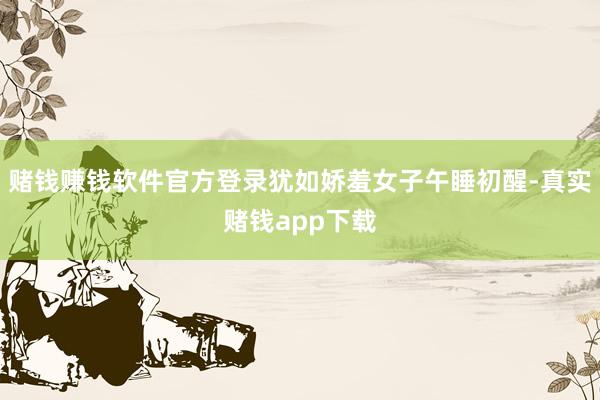 赌钱赚钱软件官方登录犹如娇羞女子午睡初醒-真实赌钱app下载