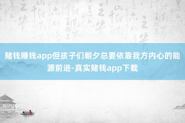 赌钱赚钱app但孩子们朝夕总要依靠我方内心的能源前进-真实赌钱app下载