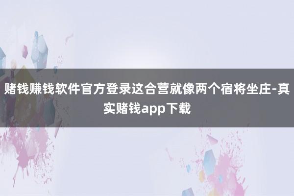 赌钱赚钱软件官方登录这合营就像两个宿将坐庄-真实赌钱app下载