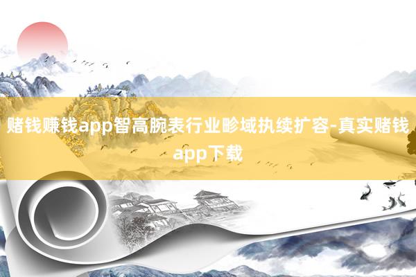 赌钱赚钱app智高腕表行业畛域执续扩容-真实赌钱app下载