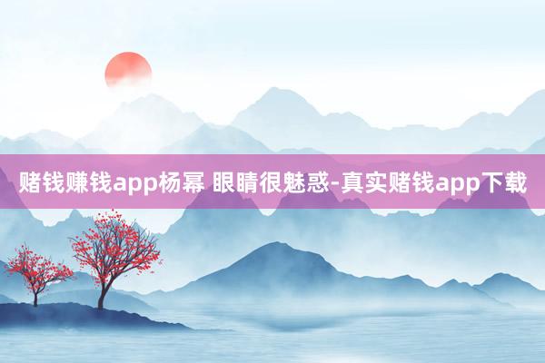 赌钱赚钱app杨幂 眼睛很魅惑-真实赌钱app下载
