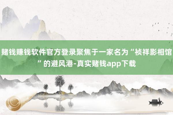 赌钱赚钱软件官方登录聚焦于一家名为“祯祥影相馆”的避风港-真实赌钱app下载