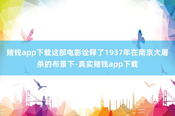 赌钱app下载这部电影诠释了1937年在南京大屠杀的布景下-真实赌钱app下载
