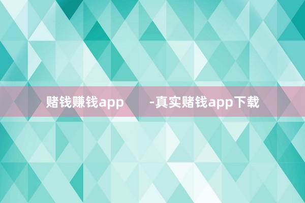 赌钱赚钱app       -真实赌钱app下载
