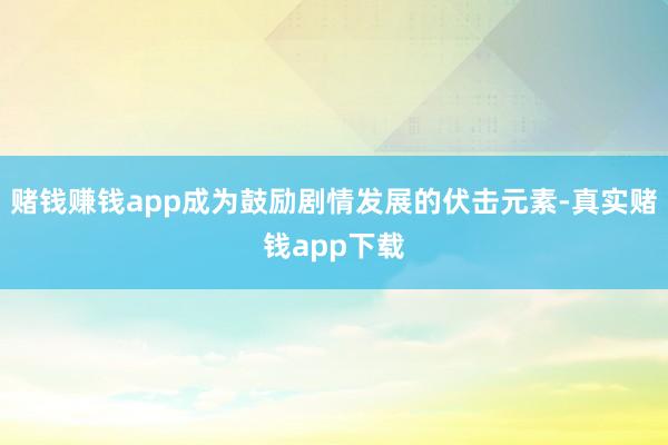 赌钱赚钱app成为鼓励剧情发展的伏击元素-真实赌钱app下载