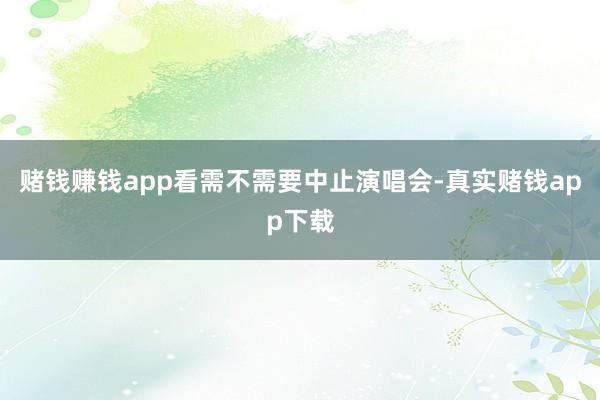 赌钱赚钱app看需不需要中止演唱会-真实赌钱app下载