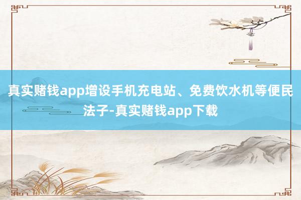 真实赌钱app增设手机充电站、免费饮水机等便民法子-真实赌钱app下载