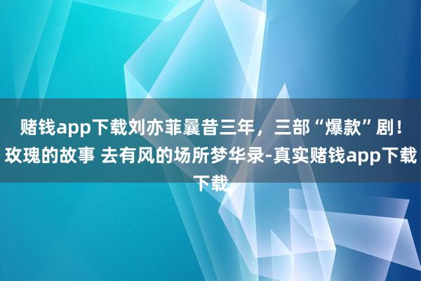 赌钱app下载刘亦菲曩昔三年，三部“爆款”剧！玫瑰的故事 去有风的场所梦华录-真实赌钱app下载
