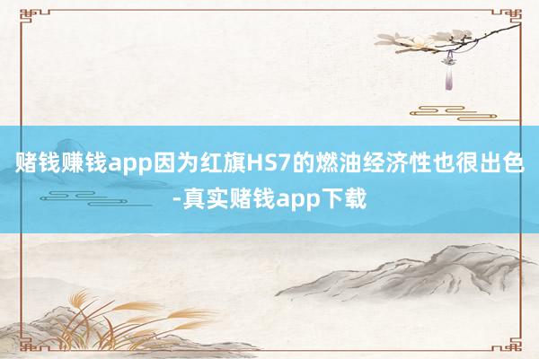 赌钱赚钱app因为红旗HS7的燃油经济性也很出色-真实赌钱app下载