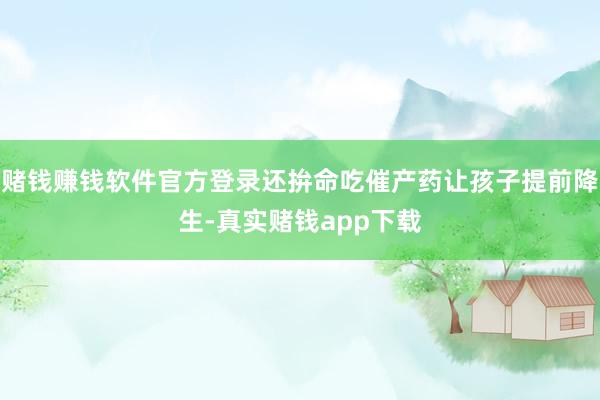赌钱赚钱软件官方登录还拚命吃催产药让孩子提前降生-真实赌钱app下载