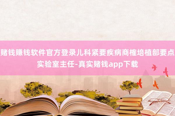 赌钱赚钱软件官方登录儿科紧要疾病商榷培植部要点实验室主任-真实赌钱app下载