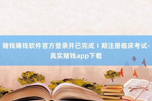 赌钱赚钱软件官方登录并已完成Ⅰ期注册临床考试-真实赌钱app下载